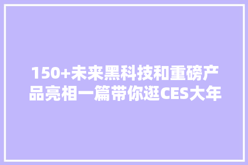 150+未来黑科技和重磅产品亮相一篇带你逛CES大年夜展