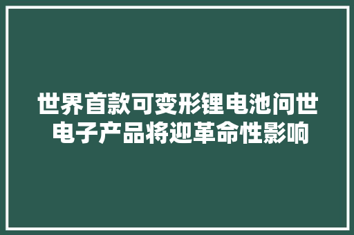 世界首款可变形锂电池问世 电子产品将迎革命性影响