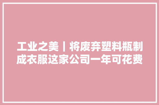 工业之美｜将废弃塑料瓶制成衣服这家公司一年可花费40亿个收受接收瓶