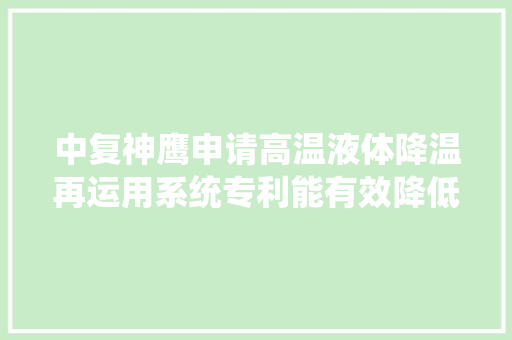 中复神鹰申请高温液体降温再运用系统专利能有效降低高温冷凝水温度并提升储水能力