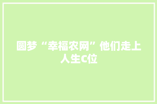 圆梦“幸福农网”他们走上人生C位 圆梦“幸福农网”他们走上人生C位 互联通信