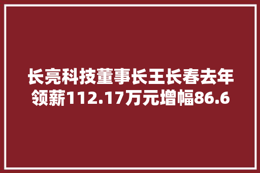 长亮科技董事长王长春去年领薪112.17万元增幅86.61% 长亮科技董事长王长春去年领薪112.17万元增幅86.61% 互联通信