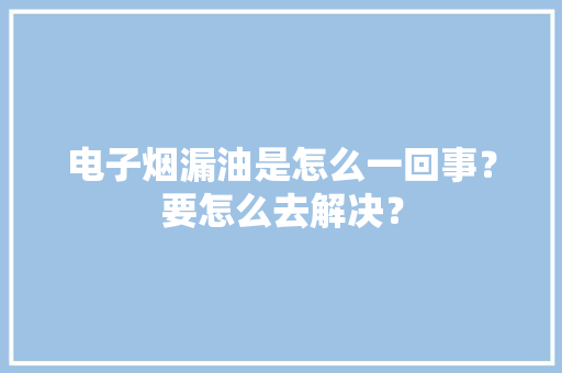 电子烟漏油是怎么一回事？要怎么去解决？ 电子烟漏油是怎么一回事？要怎么去解决？ 智能家居