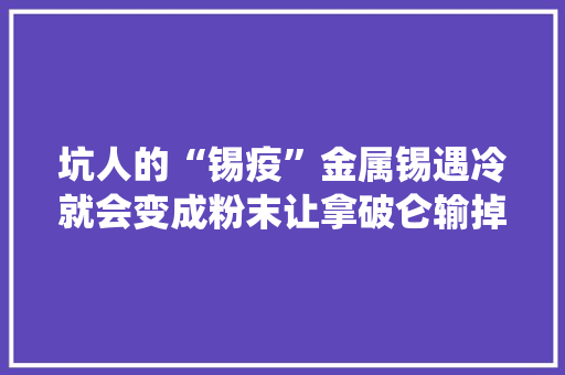坑人的“锡疫”金属锡遇冷就会变成粉末让拿破仑输掉落了一场战役 坑人的“锡疫”金属锡遇冷就会变成粉末让拿破仑输掉落了一场战役 人工智能