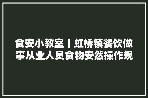 食安小教室丨虹桥镇餐饮做事从业人员食物安然操作规范之食物进货台账 食安小教室丨虹桥镇餐饮做事从业人员食物安然操作规范之食物进货台账 智能科技