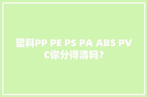塑料PP PE PS PA ABS PVC你分得清吗？ 塑料PP PE PS PA ABS PVC你分得清吗？ 互联通信