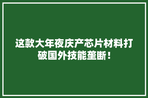 这款大年夜庆产芯片材料打破国外技能垄断！ 这款大年夜庆产芯片材料打破国外技能垄断！ 智能科技