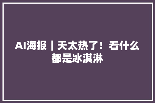 AI海报｜天太热了！看什么都是冰淇淋 AI海报｜天太热了！看什么都是冰淇淋 智能科技
