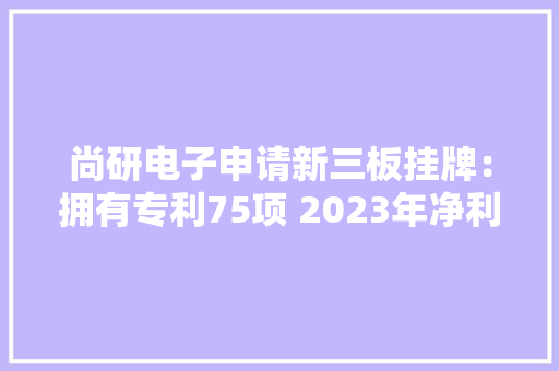 尚研电子申请新三板挂牌：拥有专利75项 2023年净利润增速超70%