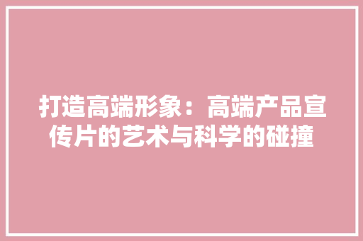 打造高端形象：高端产品宣传片的艺术与科学的碰撞