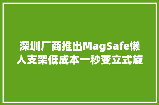 深圳厂商推出MagSafe懒人支架低成本一秒变立式旋屏支架