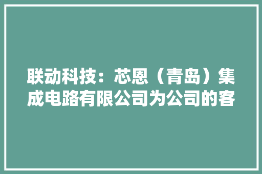 联动科技：芯恩（青岛）集成电路有限公司为公司的客户公司向其供应的产品包括集成电路测试系统