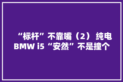 “标杆”不靠嘴（2） 纯电BMW i5“安然”不是撞个五星那么简单 “标杆”不靠嘴（2） 纯电BMW i5“安然”不是撞个五星那么简单 互联通信