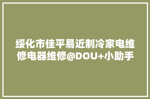 绥化市佳平易近制冷家电维修电器维修@DOU+小助手