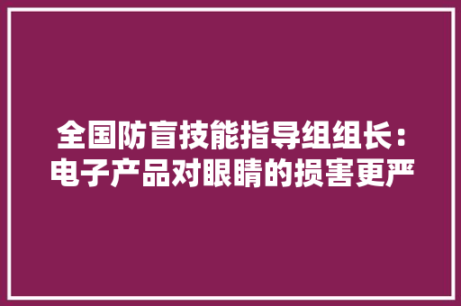 全国防盲技能指导组组长：电子产品对眼睛的损害更严重