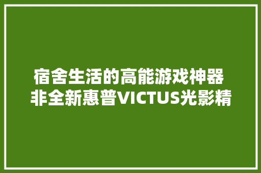 宿舍生活的高能游戏神器 非全新惠普VICTUS光影精灵7莫属 宿舍生活的高能游戏神器 非全新惠普VICTUS光影精灵7莫属 互联通信