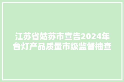 江苏省姑苏市宣告2024年台灯产品质量市级监督抽查情况通知书记（第38期）