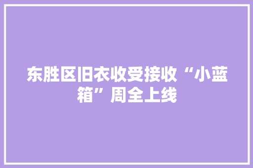 东胜区旧衣收受接收“小蓝箱”周全上线 东胜区旧衣收受接收“小蓝箱”周全上线 智能家居