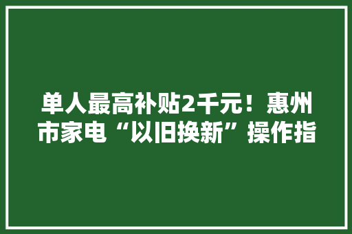 单人最高补贴2千元！惠州市家电“以旧换新”操作指引来了→ 单人最高补贴2千元！惠州市家电“以旧换新”操作指引来了→ 智能家居