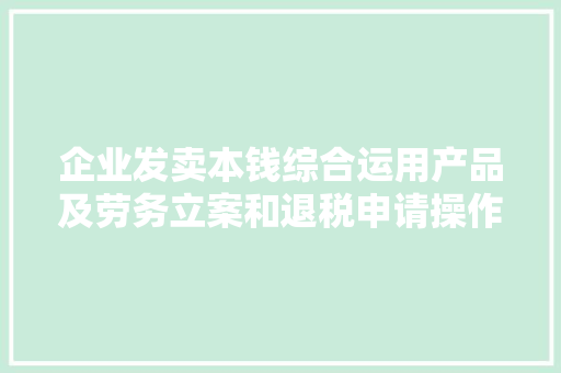 企业发卖本钱综合运用产品及劳务立案和退税申请操作详解 企业发卖本钱综合运用产品及劳务立案和退税申请操作详解 智能科技
