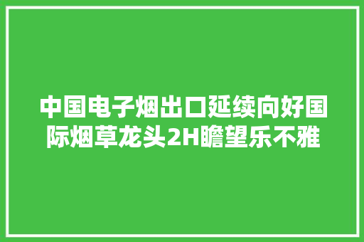 中国电子烟出口延续向好国际烟草龙头2H瞻望乐不雅观