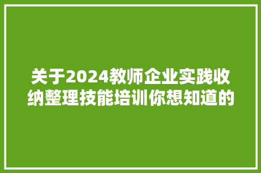 关于2024教师企业实践收纳整理技能培训你想知道的都在这里 关于2024教师企业实践收纳整理技能培训你想知道的都在这里 智能家居