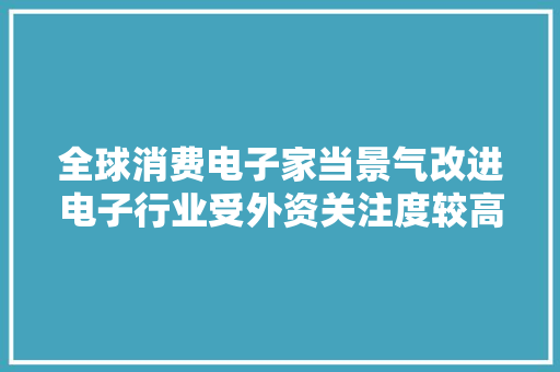 全球消费电子家当景气改进电子行业受外资关注度较高 全球消费电子家当景气改进电子行业受外资关注度较高 智能家居