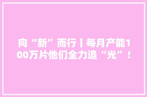 向“新”而行丨每月产能100万片他们全力追“光”！ 向“新”而行丨每月产能100万片他们全力追“光”！ 智能科技