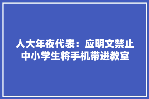 人大年夜代表：应明文禁止中小学生将手机带进教室 人大年夜代表：应明文禁止中小学生将手机带进教室 智能家居