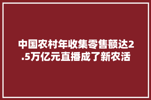 中国农村年收集零售额达2.5万亿元直播成了新农活