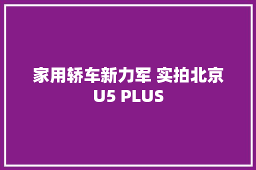家用轿车新力军 实拍北京U5 PLUS