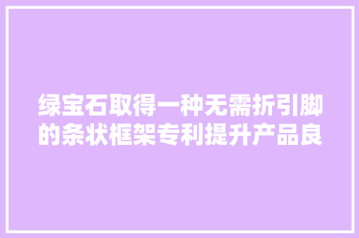 绿宝石取得一种无需折引脚的条状框架专利提升产品良率和运用寿命