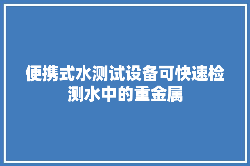便携式水测试设备可快速检测水中的重金属