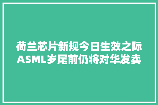 荷兰芯片新规今日生效之际ASML岁尾前仍将对华发卖前辈DUV光刻机｜硅基世界