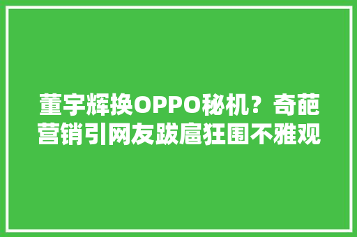 董宇辉换OPPO秘机？奇葩营销引网友跋扈狂围不雅观。 董宇辉换OPPO秘机？奇葩营销引网友跋扈狂围不雅观。 智能科技