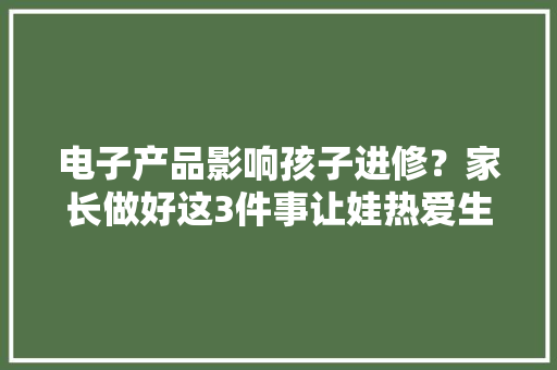 电子产品影响孩子进修？家长做好这3件事让娃热爱生活主动进修