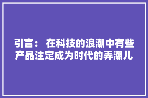引言： 在科技的浪潮中有些产品注定成为时代的弄潮儿