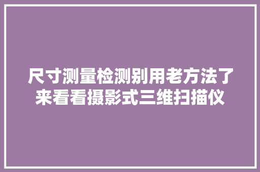 尺寸测量检测别用老方法了来看看摄影式三维扫描仪