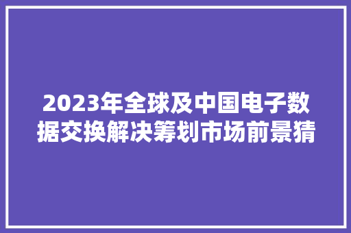 2023年全球及中国电子数据交换解决筹划市场前景猜测 2023年全球及中国电子数据交换解决筹划市场前景猜测 智能科技