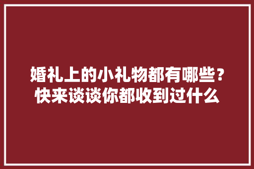 婚礼上的小礼物都有哪些？快来谈谈你都收到过什么 婚礼上的小礼物都有哪些？快来谈谈你都收到过什么 互联通信