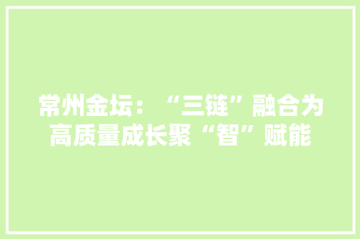 常州金坛：“三链”融合为高质量成长聚“智”赋能