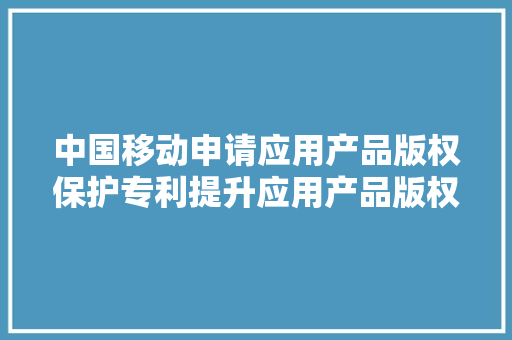 中国移动申请应用产品版权保护专利提升应用产品版权保护的有效性并提高信息安然性 中国移动申请应用产品版权保护专利提升应用产品版权保护的有效性并提高信息安然性 智能科技