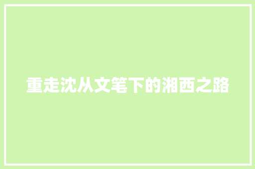 重走沈从文笔下的湘西之路 重走沈从文笔下的湘西之路 智能家居