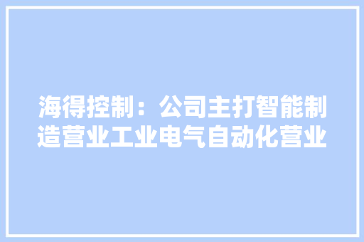 海得控制：公司主打智能制造营业工业电气自动化营业主要产品包括施耐德、ABB和西门子等品牌的产品