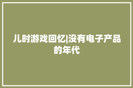 儿时游戏回忆|没有电子产品的年代 儿时游戏回忆|没有电子产品的年代 互联通信