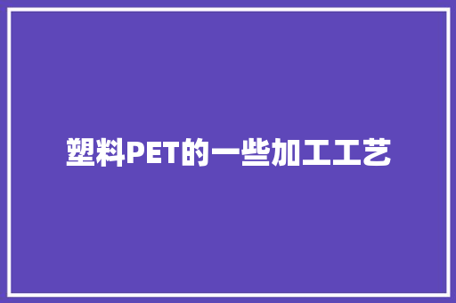 塑料PET的一些加工工艺
