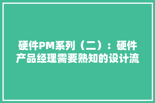 硬件PM系列（二）：硬件产品经理需要熟知的设计流程 硬件PM系列（二）：硬件产品经理需要熟知的设计流程 人工智能