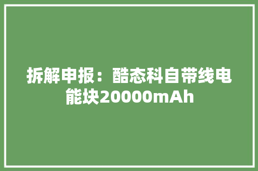 拆解申报：酷态科自带线电能块20000mAh 拆解申报：酷态科自带线电能块20000mAh 智能家居