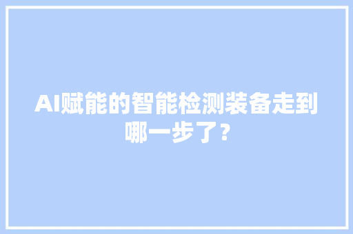 AI赋能的智能检测装备走到哪一步了？ AI赋能的智能检测装备走到哪一步了？ 智能家居