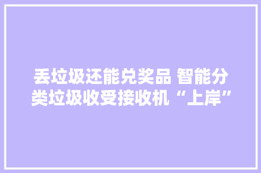 丢垃圾还能兑奖品 智能分类垃圾收受接收机“上岸”介休 丢垃圾还能兑奖品 智能分类垃圾收受接收机“上岸”介休 互联通信